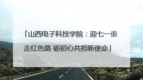 山西电子科技学院：迎七一重走红色路 砺初心共担新使命