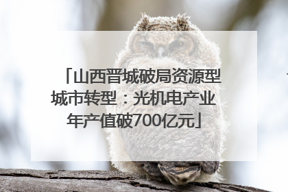 山西晋城破局资源型城市转型：光机电产业年产值破700亿元