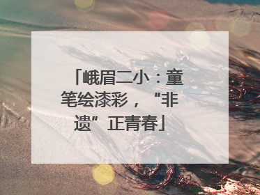 峨眉二小：童笔绘漆彩，“非遗”正青春