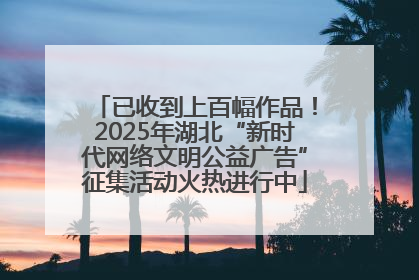 已收到上百幅作品！2025年湖北“新时代网络文明公益广告”征集活动火热进行中