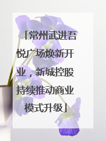 常州武进吾悦广场焕新开业，新城控股持续推动商业模式升级