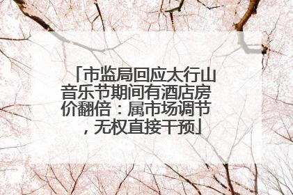 市监局回应太行山音乐节期间有酒店房价翻倍：属市场调节，无权直接干预