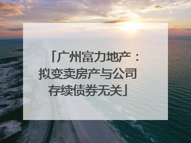 广州富力地产：拟变卖房产与公司存续债券无关
