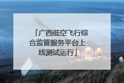 广西低空飞行综合监管服务平台上线测试运行