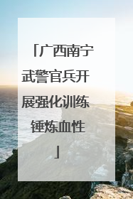 广西南宁武警官兵开展强化训练 锤炼血性