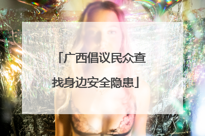 广西倡议民众查找身边安全隐患
