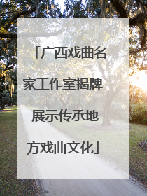 广西戏曲名家工作室揭牌 展示传承地方戏曲文化