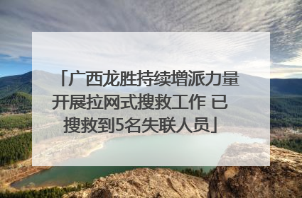 广西龙胜持续增派力量开展拉网式搜救工作 已搜救到5名失联人员