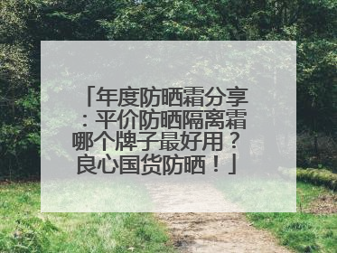 年度防晒霜分享：平价防晒隔离霜哪个牌子最好用？良心国货防晒！