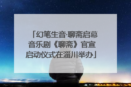 幻笔生音·聊斋启幕 音乐剧《聊斋》官宣启动仪式在淄川举办