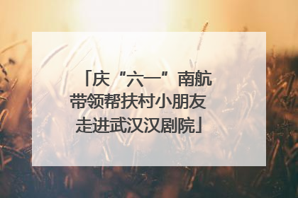 庆“六一”南航带领帮扶村小朋友走进武汉汉剧院