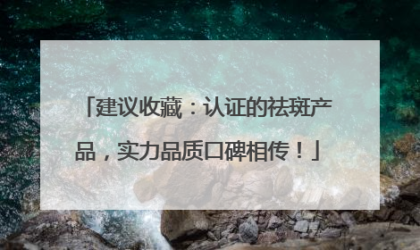 建议收藏：认证的祛斑产品，实力品质口碑相传！