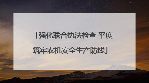 强化联合执法检查 平度筑牢农机安全生产防线