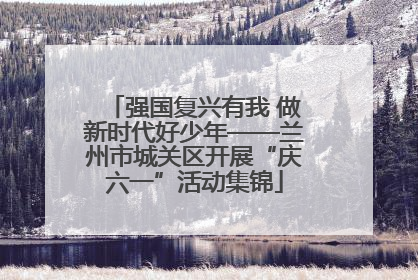 强国复兴有我 做新时代好少年——兰州市城关区开展“庆六一”活动集锦