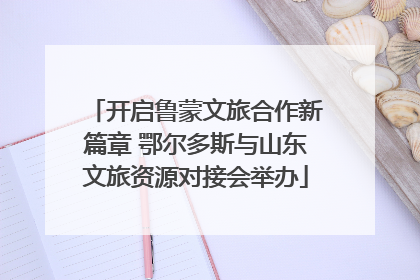 开启鲁蒙文旅合作新篇章 鄂尔多斯与山东文旅资源对接会举办