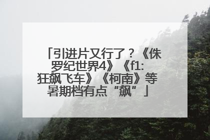 引进片又行了？《侏罗纪世界4》《f1:狂飙飞车》《柯南》等暑期档有点“飙”