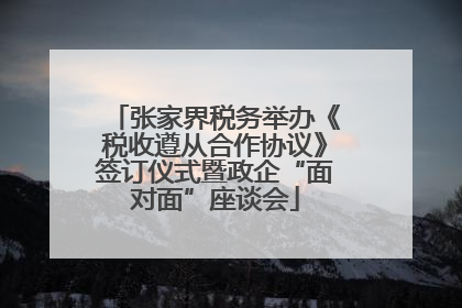 张家界税务举办《税收遵从合作协议》签订仪式暨政企“面对面”座谈会