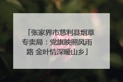 张家界市慈利县烟草专卖局：党旗映照风雨路 金叶情深暖山乡