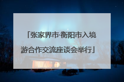 张家界市·衡阳市入境游合作交流座谈会举行