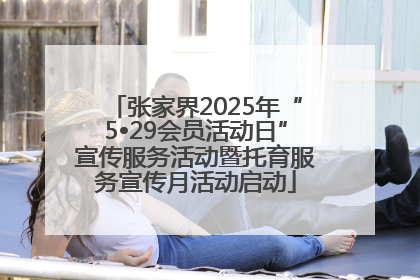 张家界2025年“5•29会员活动日”宣传服务活动暨托育服务宣传月活动启动