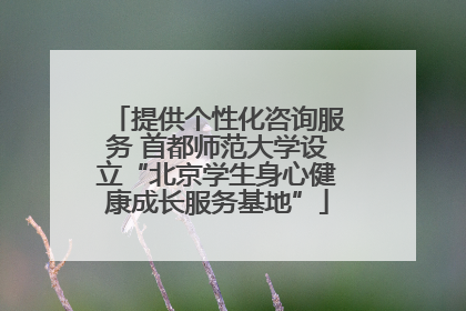 提供个性化咨询服务 首都师范大学设立“北京学生身心健康成长服务基地”