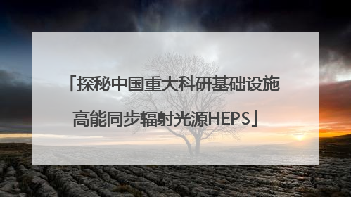 探秘中国重大科研基础设施高能同步辐射光源HEPS