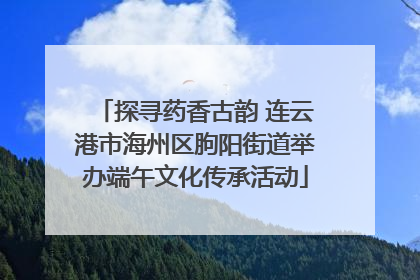 探寻药香古韵 连云港市海州区朐阳街道举办端午文化传承活动