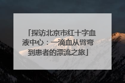 探访北京市红十字血液中心：一滴血从臂弯到患者的漂流之旅