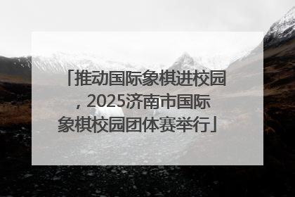 推动国际象棋进校园，2025济南市国际象棋校园团体赛举行