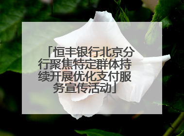 恒丰银行北京分行聚焦特定群体持续开展优化支付服务宣传活动