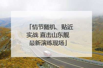 情节随机、贴近实战 直击山东舰最新演练现场