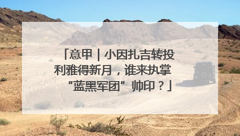 意甲｜小因扎吉转投利雅得新月，谁来执掌“蓝黑军团”帅印？