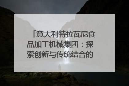 意大利特拉瓦尼食品加工机械集团：探索创新与传统结合的可能性｜西望四川