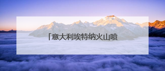 意大利埃特纳火山喷发 游客紧急撤离