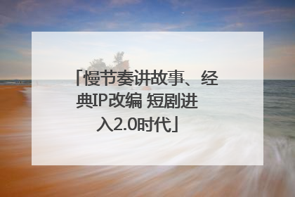 慢节奏讲故事、经典IP改编 短剧进入2.0时代