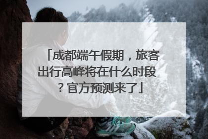 成都端午假期，旅客出行高峰将在什么时段？官方预测来了