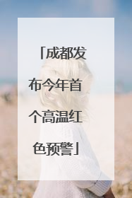 成都发布今年首个高温红色预警
