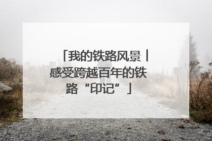 我的铁路风景︱感受跨越百年的铁路“印记”