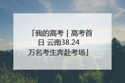 我的高考｜高考首日 云南38.24万名考生奔赴考场
