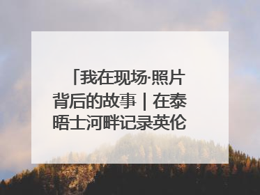 我在现场·照片背后的故事｜在泰晤士河畔记录英伦风云变幻