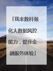 我来数科强化大数据风控能力，提升金融服务体验