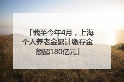 截至今年4月，上海个人养老金累计缴存金额超180亿元