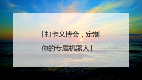 打卡文博会，定制你的专属机器人