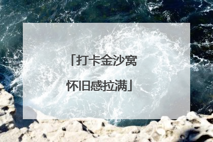 打卡金沙窝 怀旧感拉满