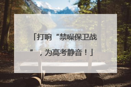 打响“禁噪保卫战”，为高考静音！