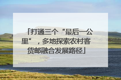 打通三个“最后一公里”，多地探索农村客货邮融合发展路径