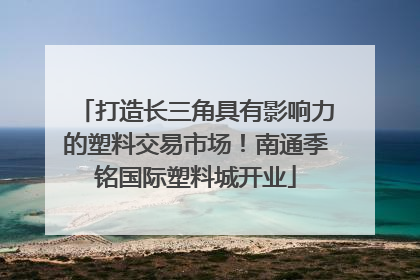 打造长三角具有影响力的塑料交易市场！南通季铭国际塑料城开业