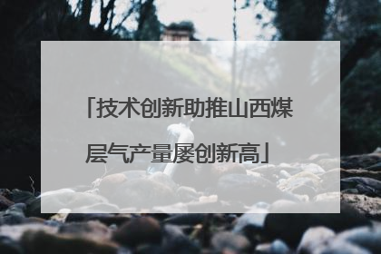 技术创新助推山西煤层气产量屡创新高