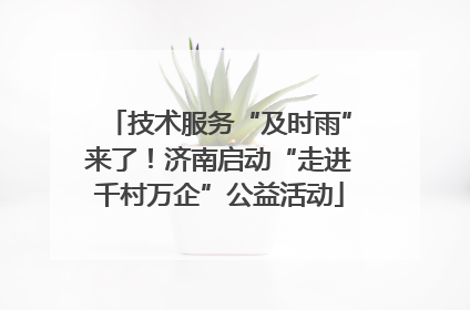 技术服务“及时雨”来了！济南启动“走进千村万企”公益活动