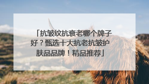 抗皱纹抗衰老哪个牌子好？甄选十大抗老抗皱护肤品品牌！精品推荐